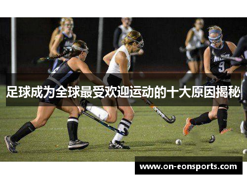足球成为全球最受欢迎运动的十大原因揭秘
