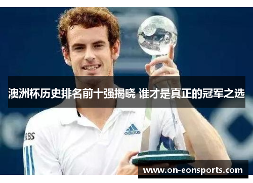 澳洲杯历史排名前十强揭晓 谁才是真正的冠军之选