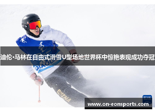 迪伦·马林在自由式滑雪U型场地世界杯中惊艳表现成功夺冠