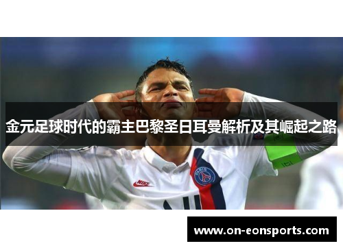 金元足球时代的霸主巴黎圣日耳曼解析及其崛起之路